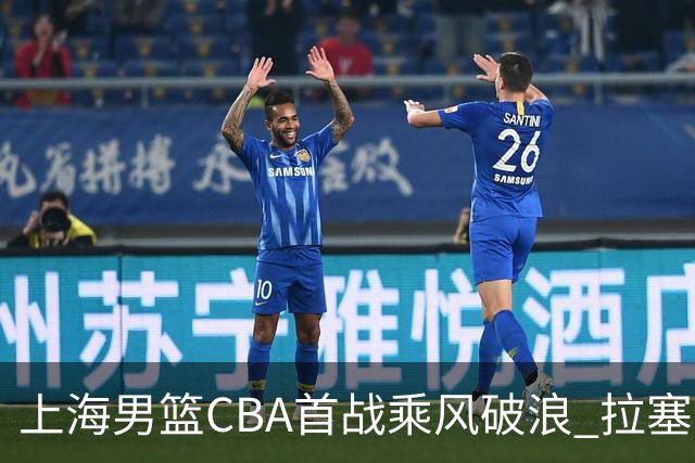 上海男篮CBA首战乘风破浪 拉塞尔助力卫冕之路