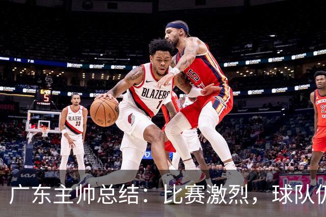 广东主帅总结：比赛激烈，球队仍需焕发潜力